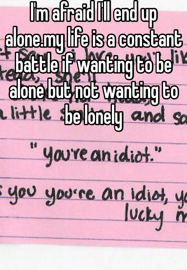 i-m-afraid-i-ll-end-up-alone-my-life-is-a-constant-battle-if-wanting-to