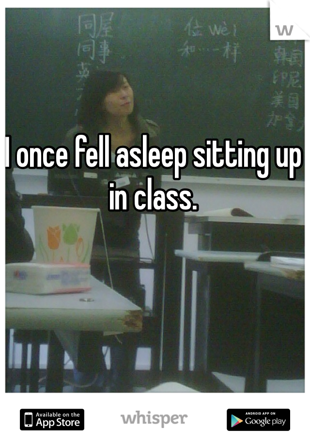I once fell asleep sitting up in class.