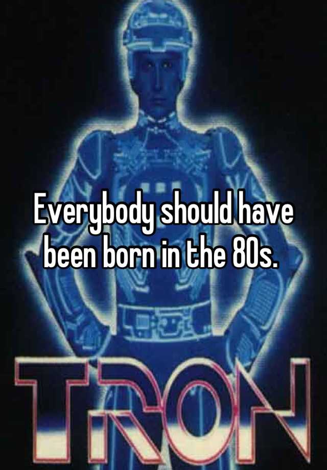 everybody-should-have-been-born-in-the-80s