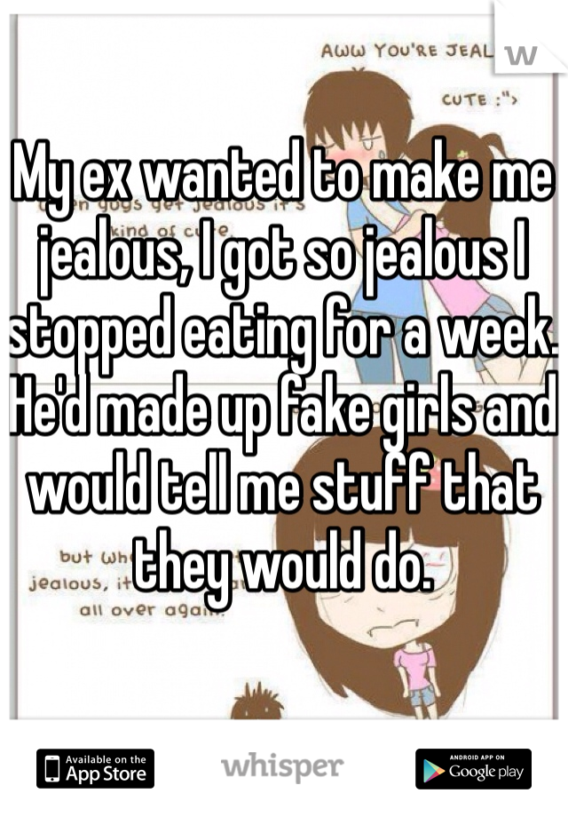 My ex wanted to make me jealous, I got so jealous I stopped eating for a week. He'd made up fake girls and would tell me stuff that they would do. 