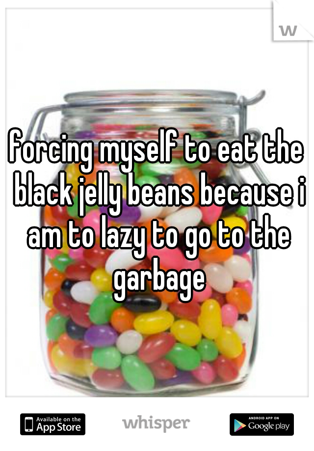 forcing myself to eat the black jelly beans because i am to lazy to go to the garbage