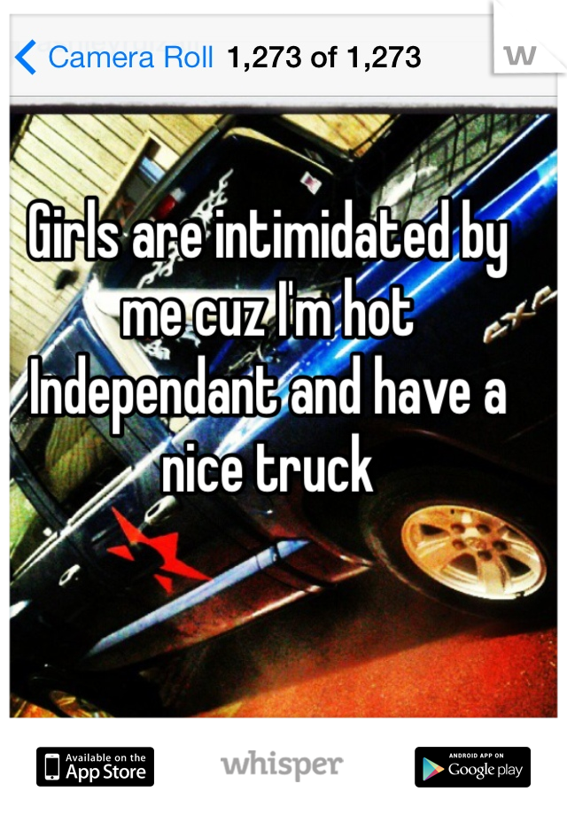 Girls are intimidated by me cuz I'm hot Independant and have a nice truck 