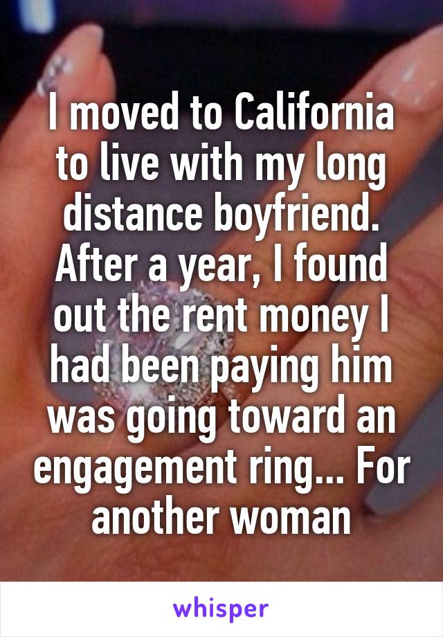 I moved to California to live with my long distance boyfriend. After a year, I found out the rent money I had been paying him was going toward an engagement ring... For another woman