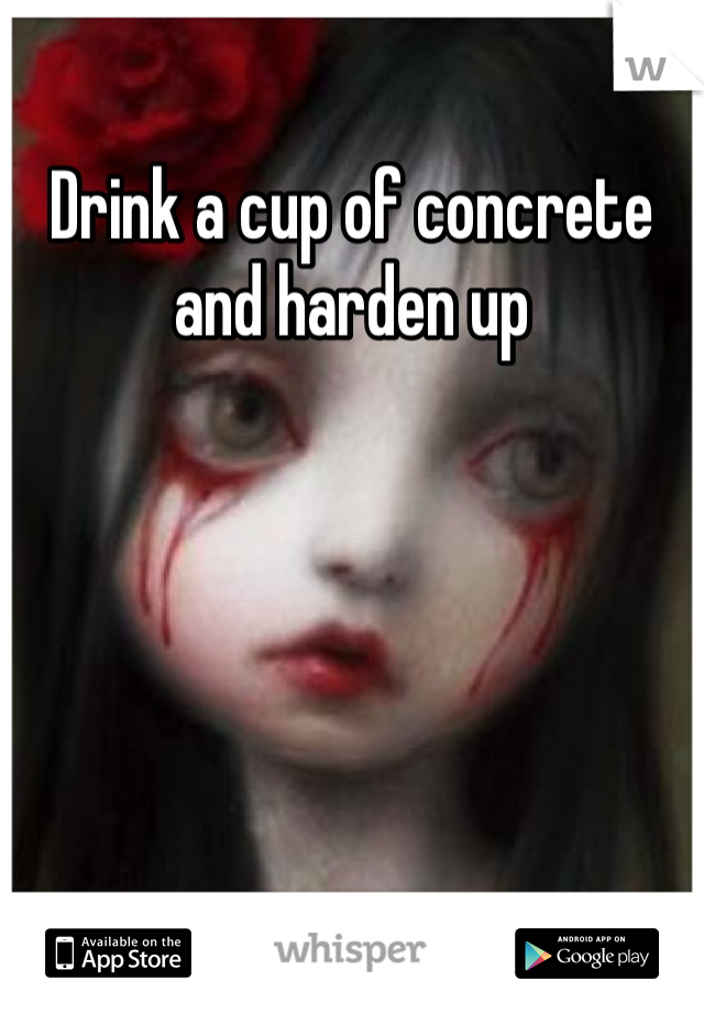 Drink a cup of concrete and harden up