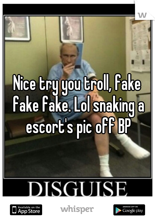 Nice try you troll, fake fake fake. Lol snaking a escort's pic off BP