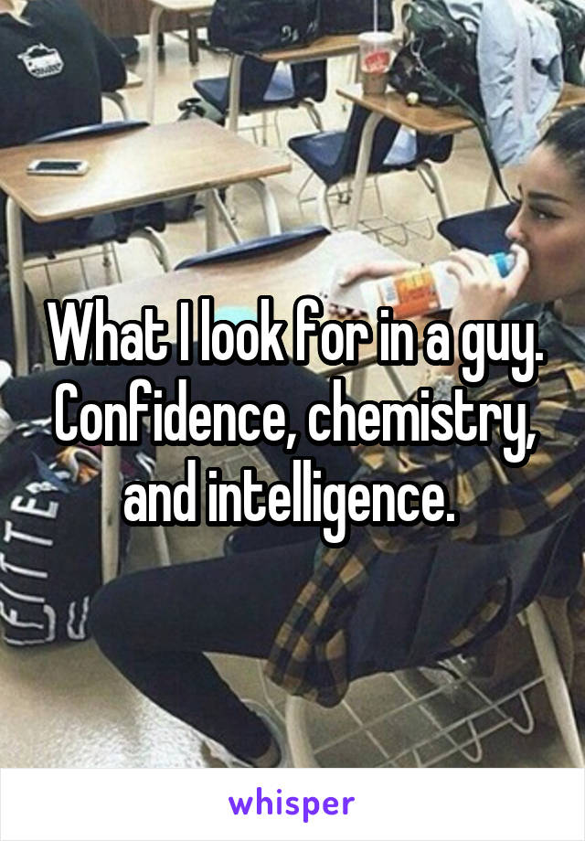 What I look for in a guy.
Confidence, chemistry, and intelligence. 