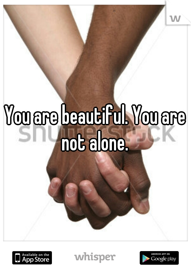 You are beautiful. You are not alone. 