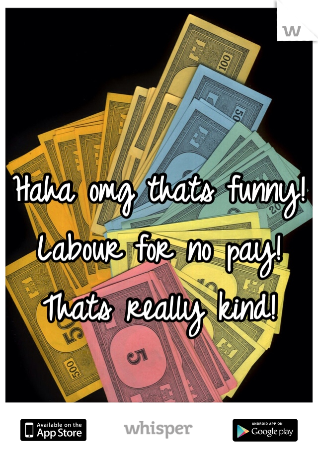 Haha omg thats funny! Labour for no pay! Thats really kind! 