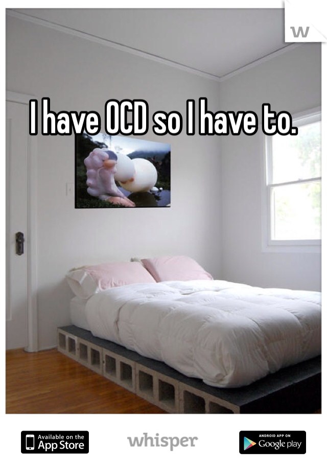 I have OCD so I have to. 