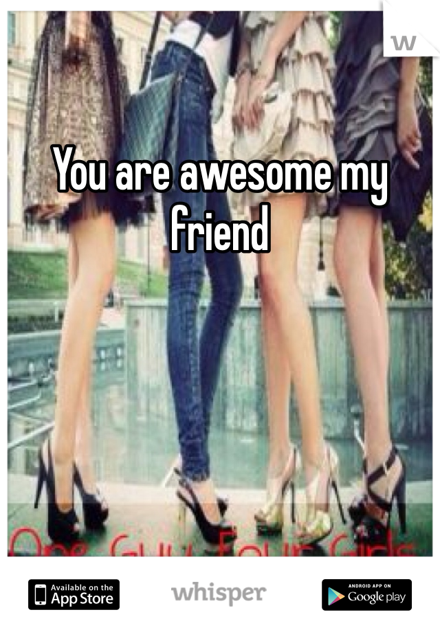 You are awesome my friend 