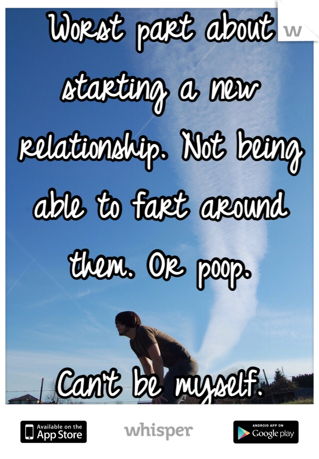 Worst part about starting a new relationship. Not being able to fart around them. Or poop.

Can't be myself. 