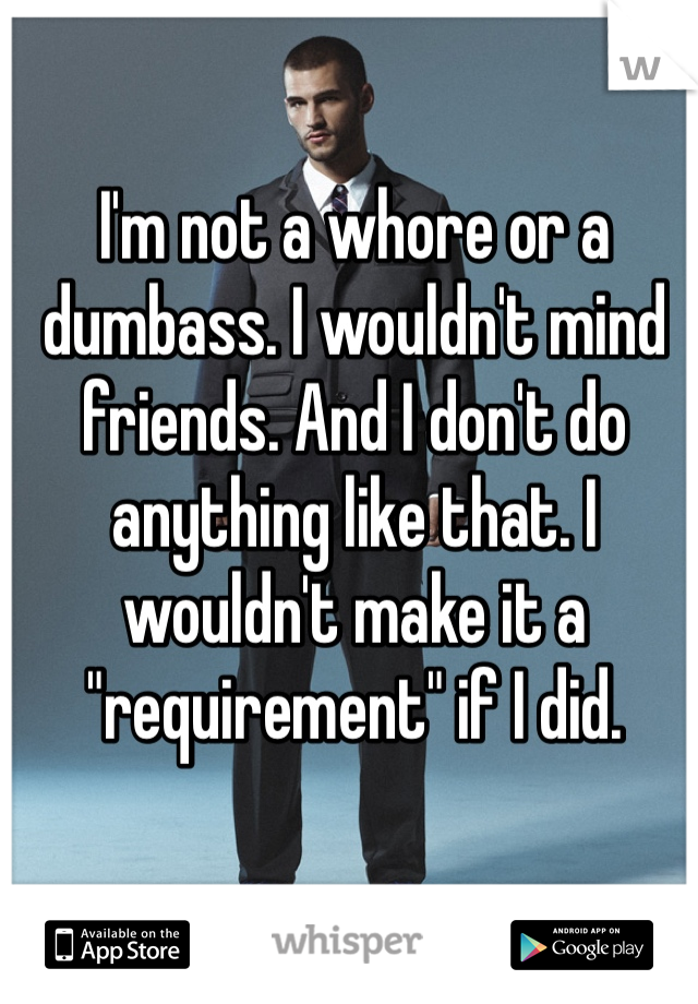 I'm not a whore or a dumbass. I wouldn't mind friends. And I don't do anything like that. I wouldn't make it a "requirement" if I did. 