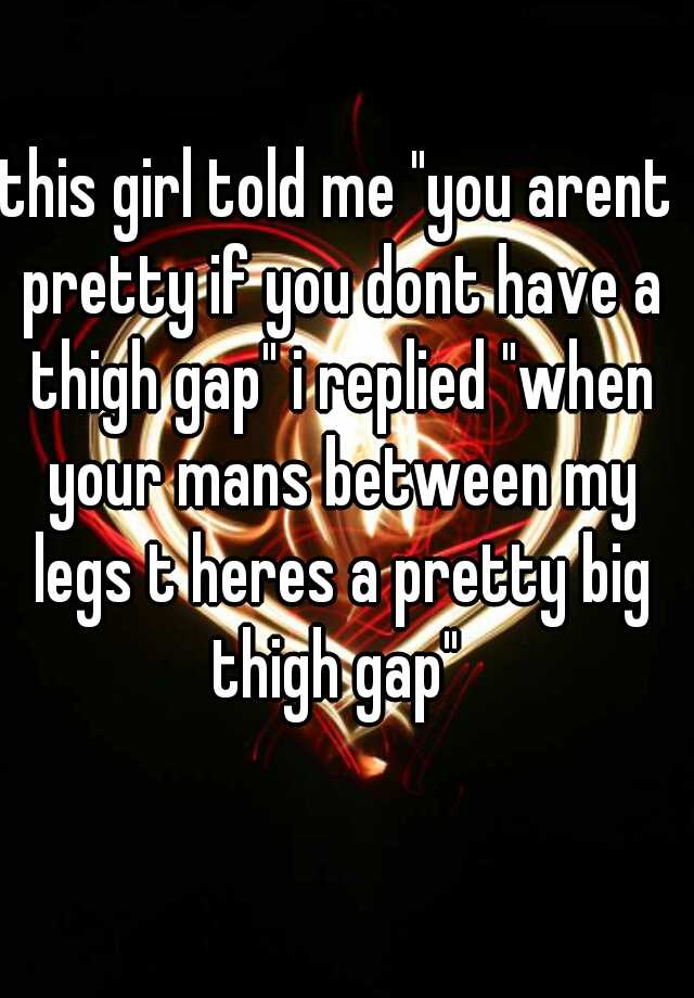 This Girl Told Me You Arent Pretty If You Dont Have A Thigh Gap I Replied When Your Mans