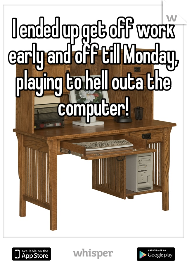 I ended up get off work early and off till Monday, playing to hell outa the computer!