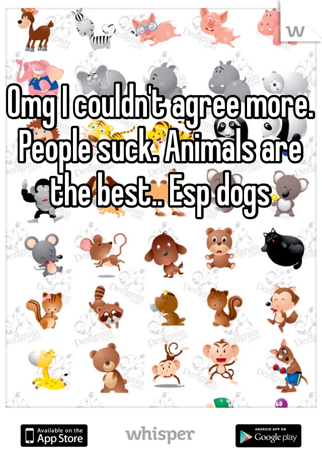 Omg I couldn't agree more. People suck. Animals are the best.. Esp dogs