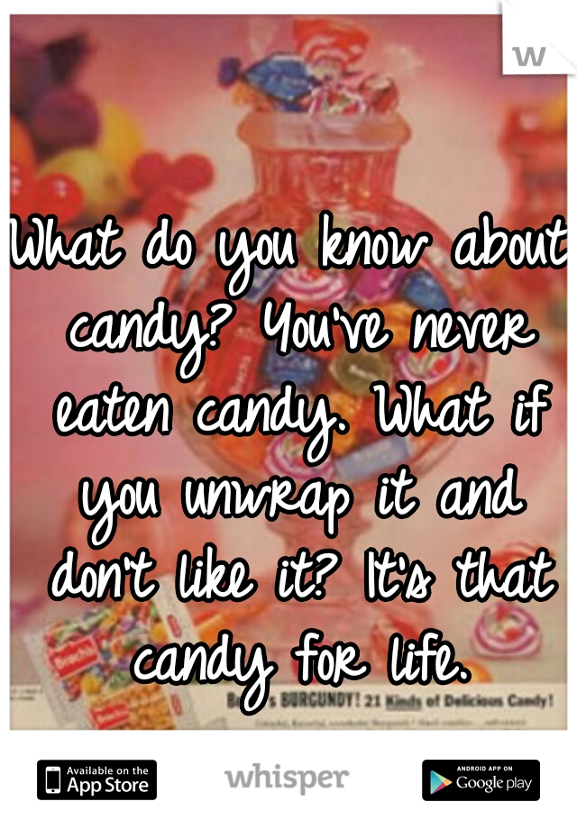 What do you know about candy? You've never eaten candy. What if you ...