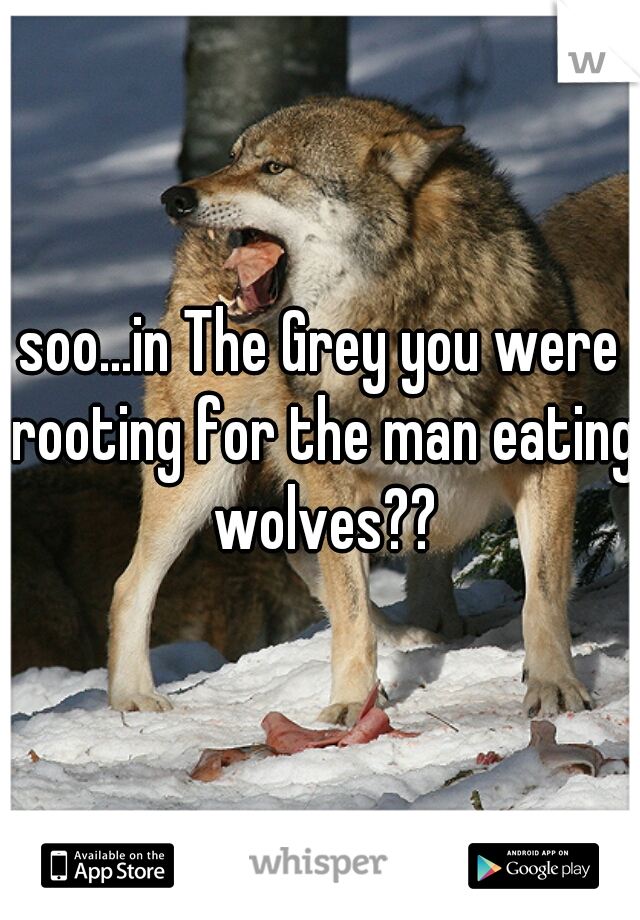 soo...in The Grey you were rooting for the man eating wolves??