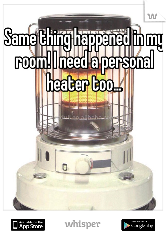 Same thing happened in my room! I need a personal heater too...