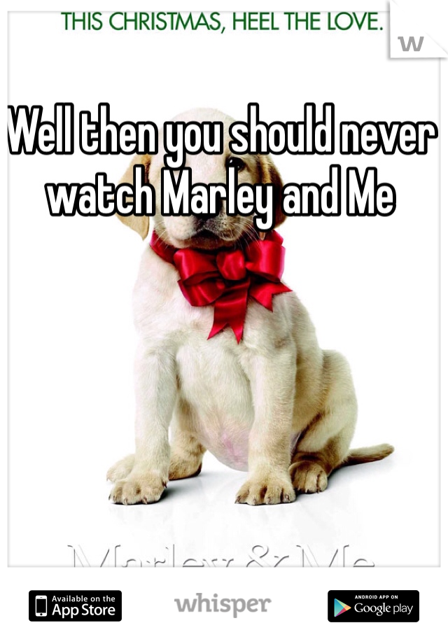 Well then you should never watch Marley and Me