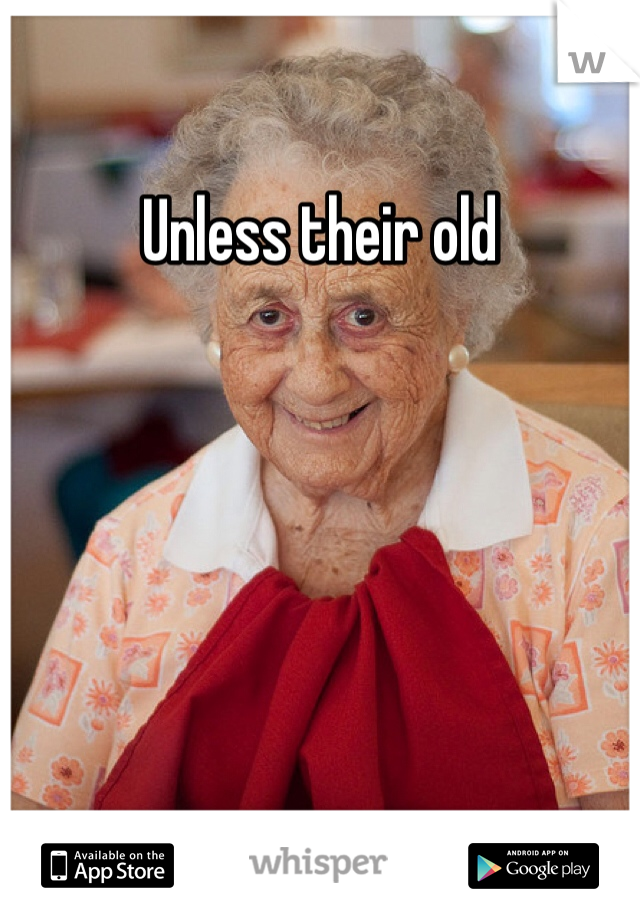 Unless their old
