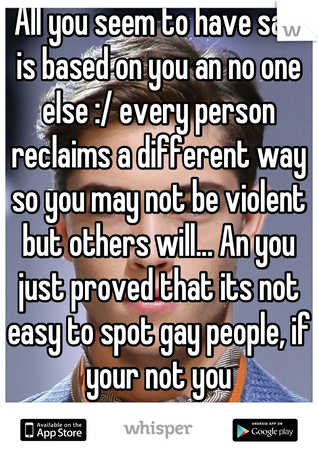 All you seem to have said is based on you an no one else :/ every person reclaims a different way so you may not be violent but others will... An you just proved that its not easy to spot gay people, if your not you