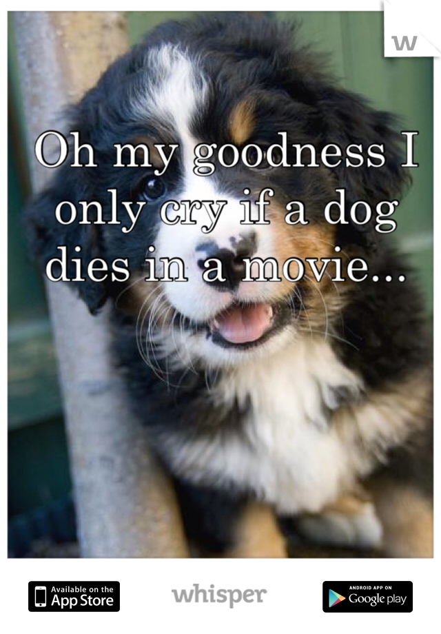 Oh my goodness I only cry if a dog dies in a movie...