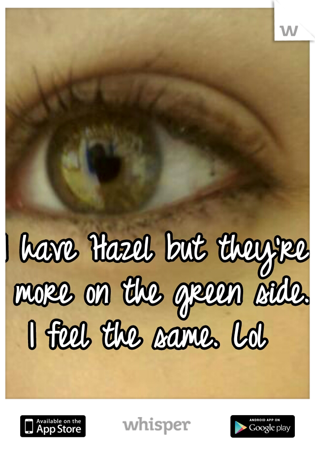 I have Hazel but they're more on the green side. I feel the same. Lol  