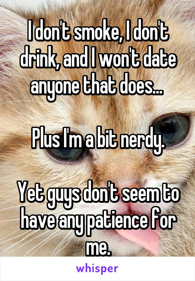 I don't smoke, I don't drink, and I won't date anyone that does... 

Plus I'm a bit nerdy.

Yet guys don't seem to have any patience for me.