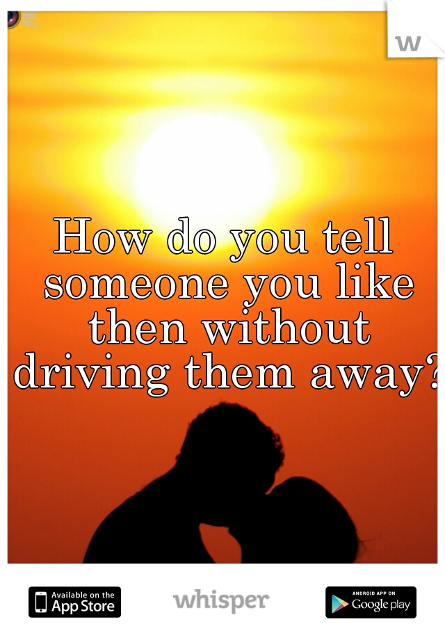 How do you tell someone you like then without driving them away? 