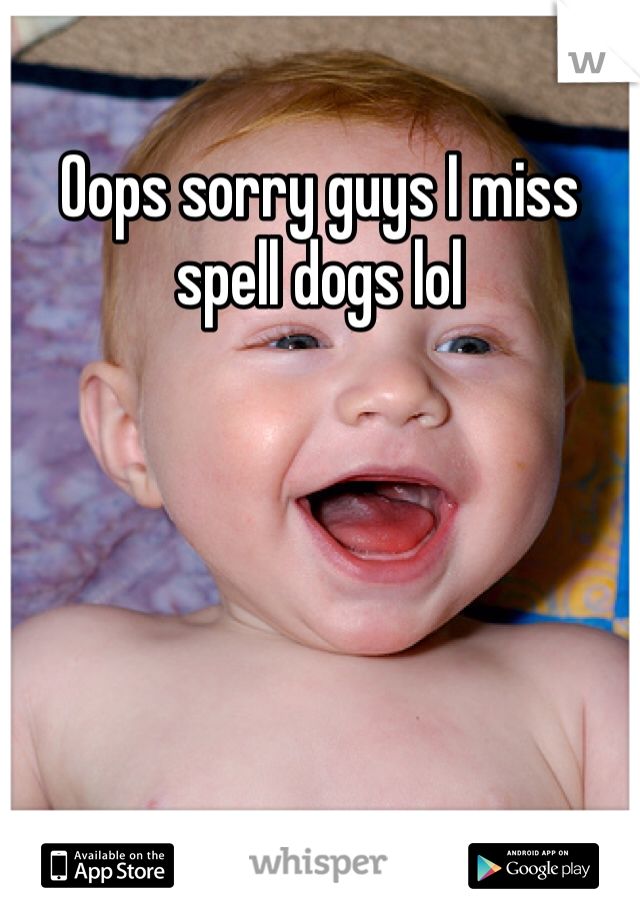 Oops sorry guys I miss spell dogs lol 