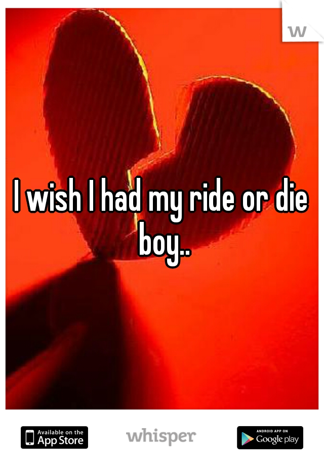 I wish I had my ride or die boy..