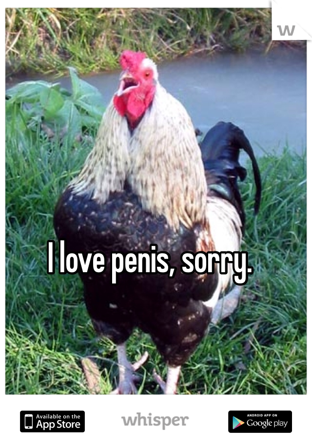 I love penis, sorry. 