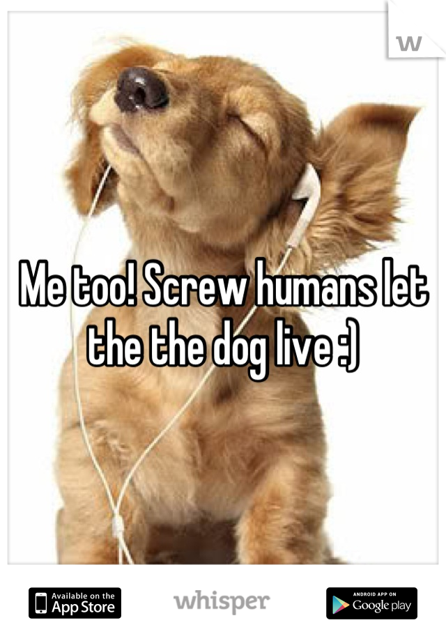 Me too! Screw humans let the the dog live :)