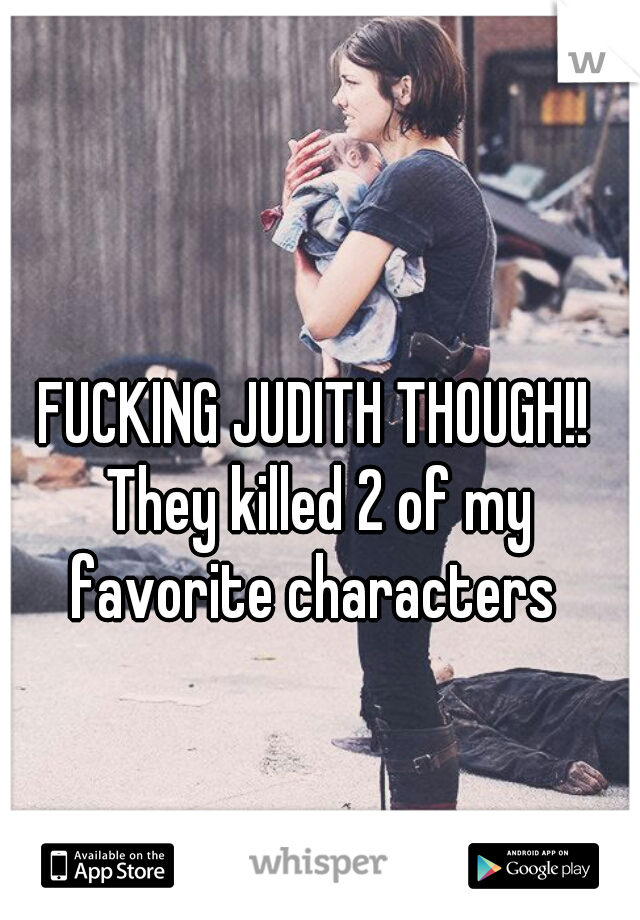 FUCKING JUDITH THOUGH!! They killed 2 of my favorite characters 