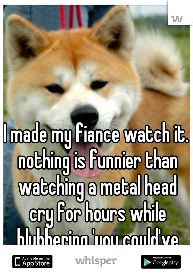 I made my fiance watch it. nothing is funnier than watching a metal head cry for hours while blubbering 'you could've gone home Hachi' 