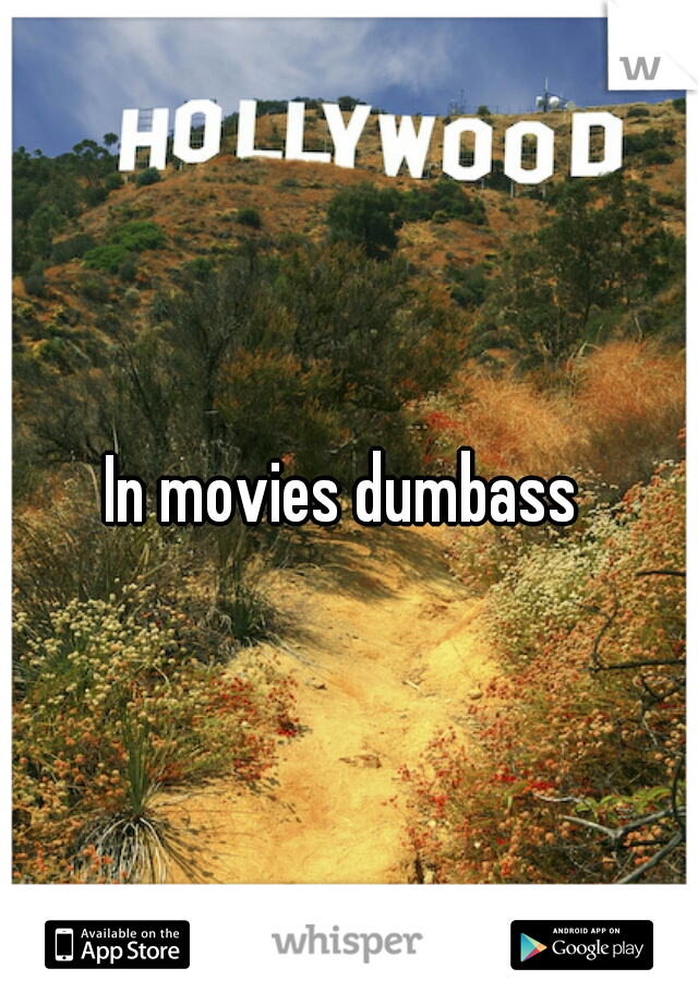 In movies dumbass 