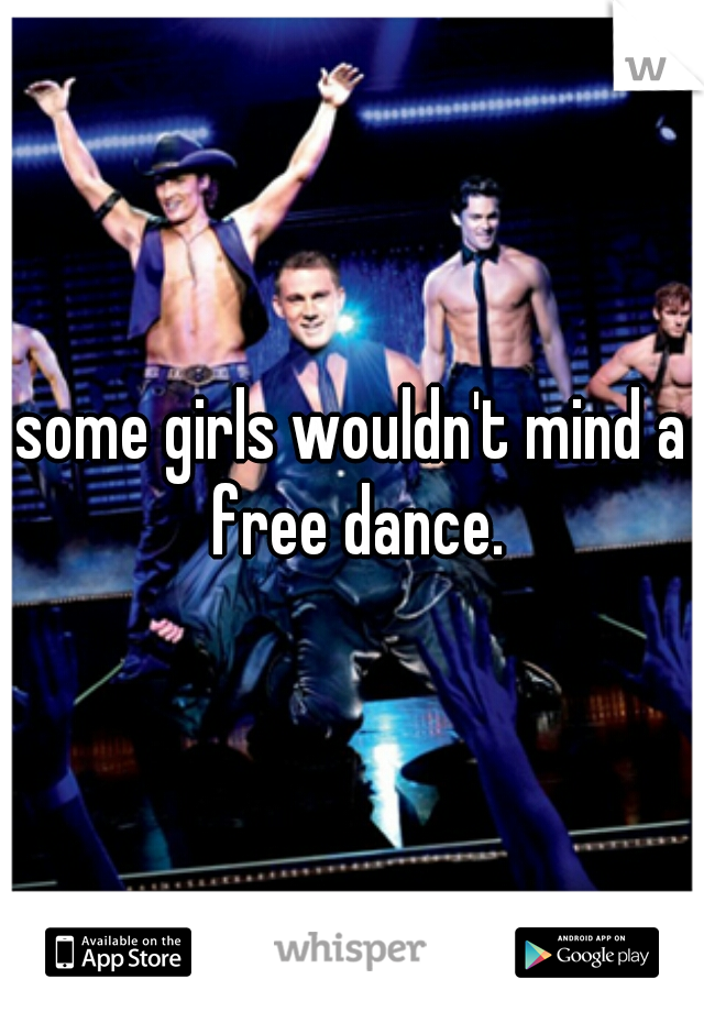 some girls wouldn't mind a free dance.