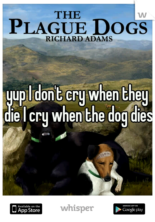 yup I don't cry when they die I cry when the dog dies