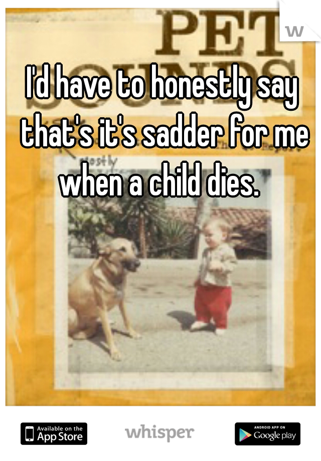 I'd have to honestly say that's it's sadder for me when a child dies.  