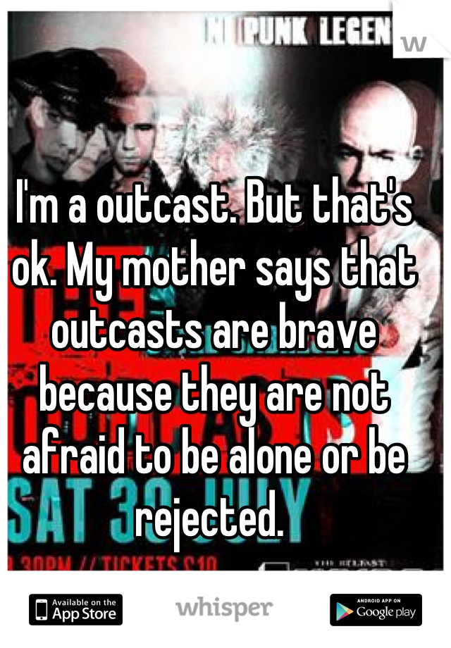 I'm a outcast. But that's ok. My mother says that outcasts are brave because they are not afraid to be alone or be rejected. 