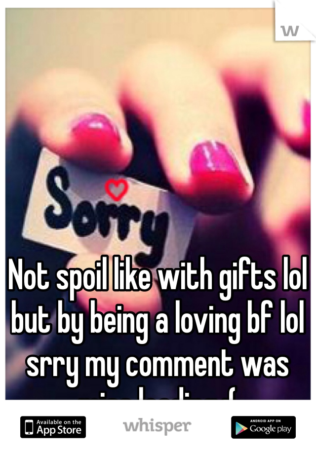 Not spoil like with gifts lol but by being a loving bf lol srry my comment was miss leading :(