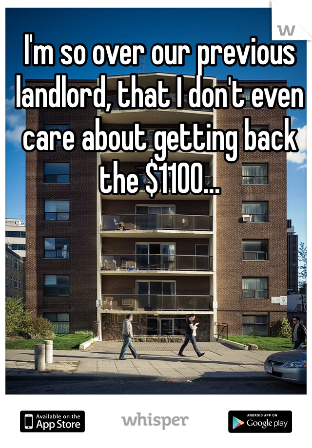 I'm so over our previous landlord, that I don't even care about getting back the $1100...