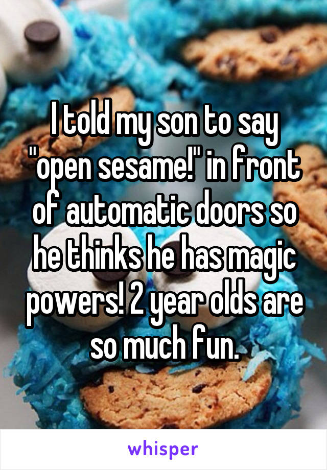 I told my son to say "open sesame!" in front of automatic doors so he thinks he has magic powers! 2 year olds are so much fun.
