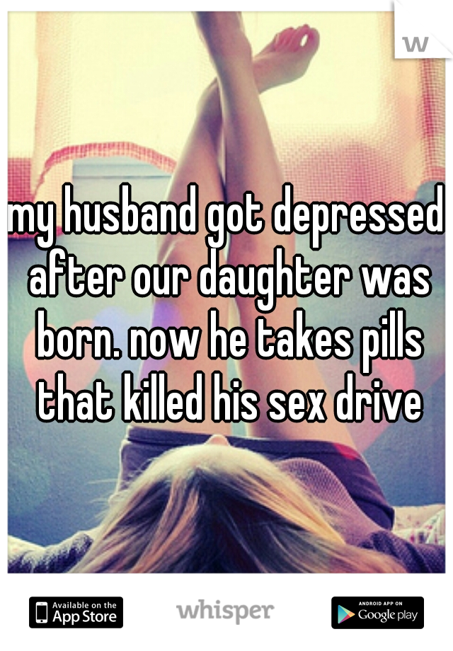 my husband got depressed after our daughter was born. now he takes pills that killed his sex drive