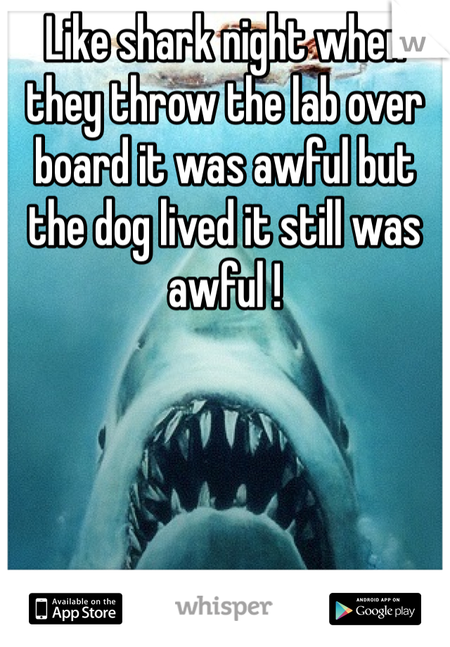 Like shark night when they throw the lab over board it was awful but the dog lived it still was awful !