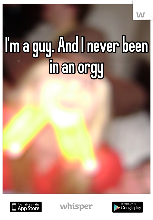 I'm a guy. And I never been in an orgy