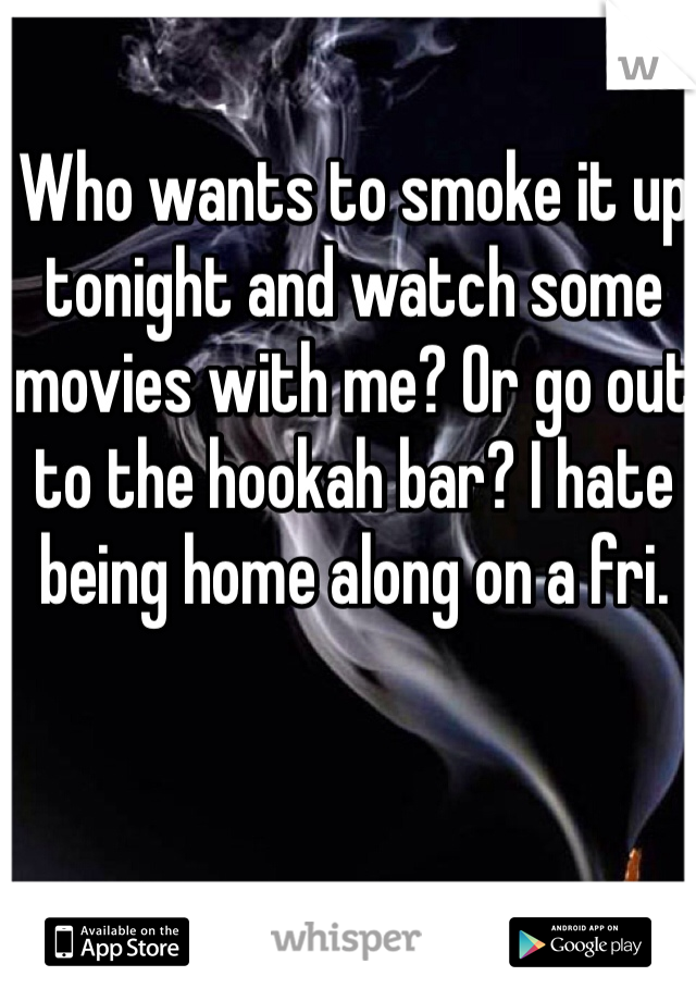 Who wants to smoke it up tonight and watch some movies with me? Or go out to the hookah bar? I hate being home along on a fri. 