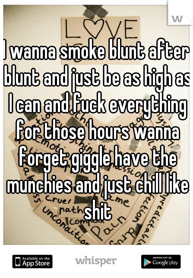 I wanna smoke blunt after blunt and just be as high as I can and fuck everything for those hours wanna forget giggle have the munchies and just chill like shit