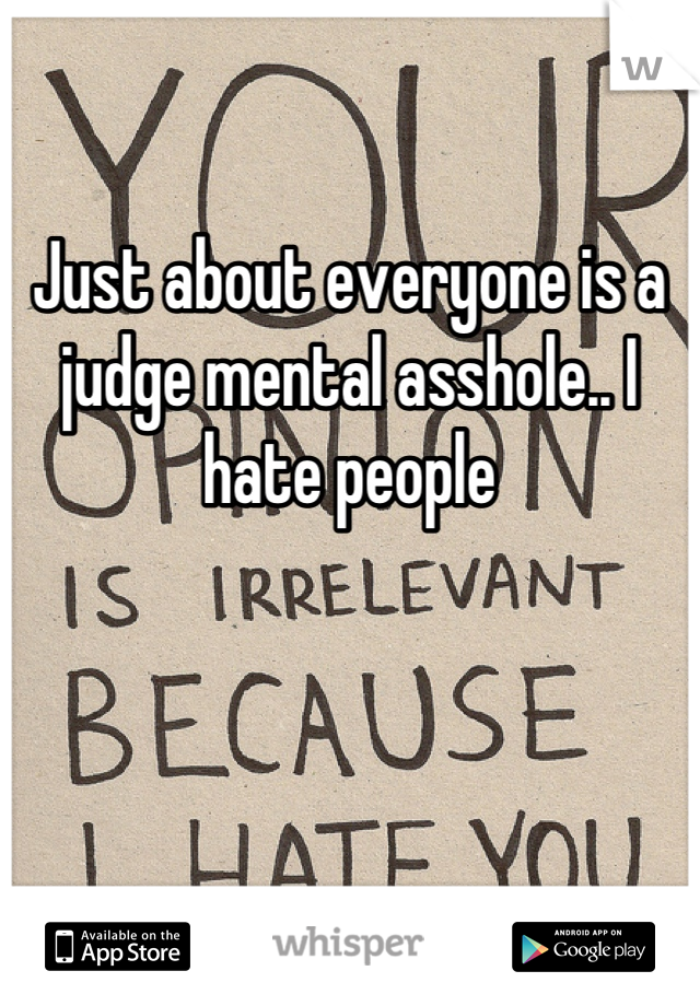 Just about everyone is a judge mental asshole.. I hate people