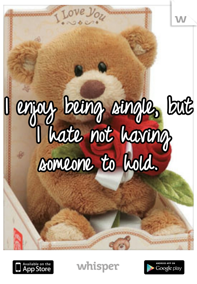 I enjoy being single, but I hate not having someone to hold. 